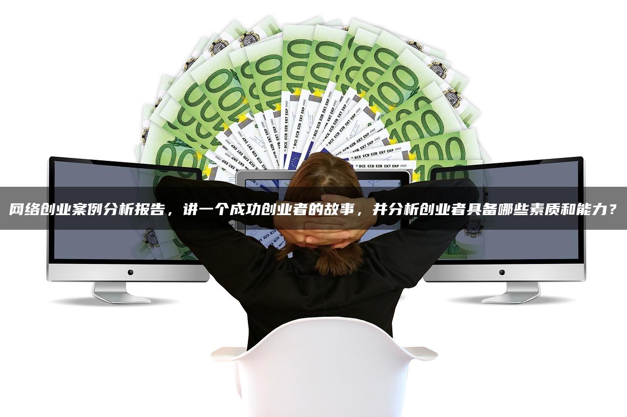 网络创业案例分析报告，讲一个成功创业者的故事，并分析创业者具备哪些素质和能力？