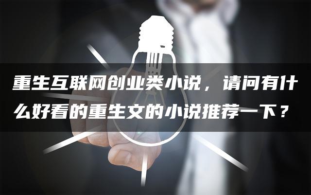 重生互联网创业类小说，请问有什么好看的重生文的小说推荐一下？