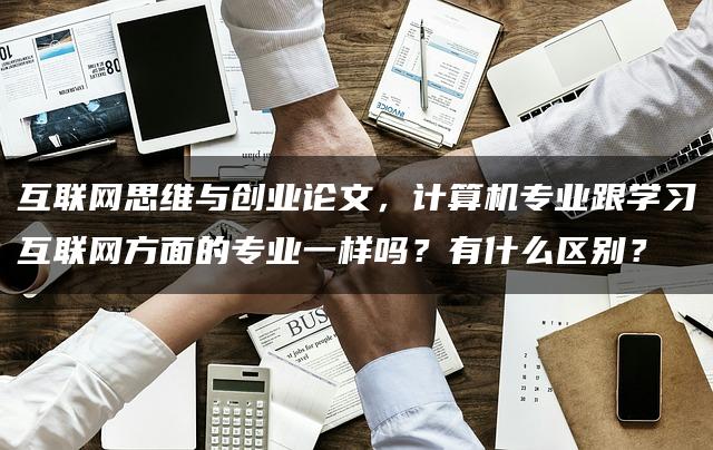 互联网思维与创业论文，计算机专业跟学习互联网方面的专业一样吗？有什么区别？