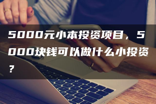 5000元小本投资项目，5000块钱可以做什么小投资？