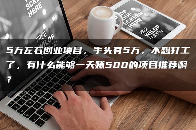 5万左右创业项目，手头有5万，不想打工了，有什么能够一天赚500的项目推荐啊？