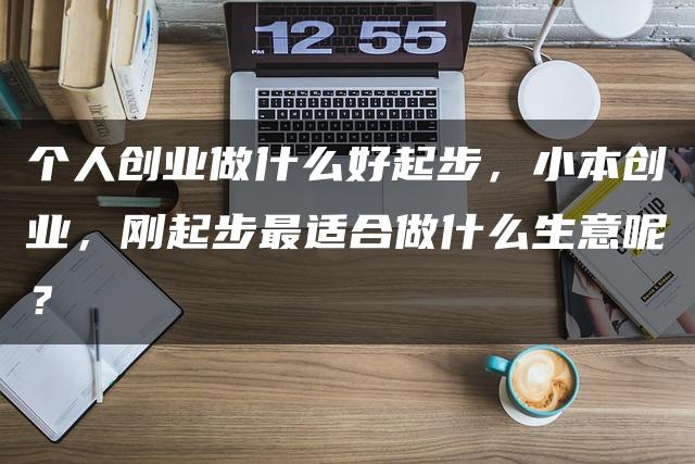 个人创业做什么好起步，小本创业，刚起步最适合做什么生意呢？