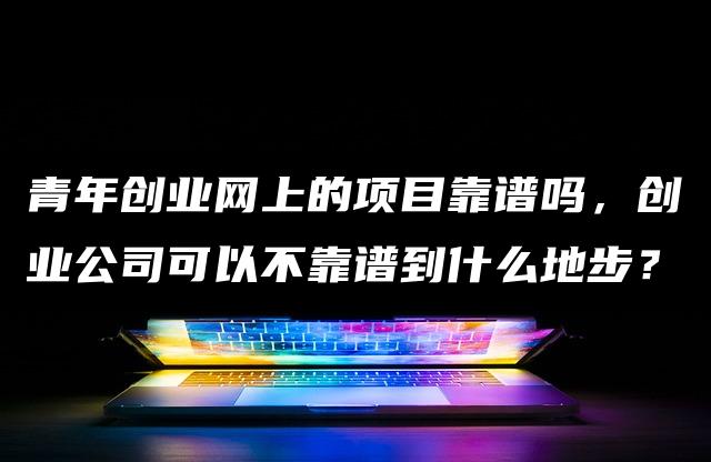 青年创业网上的项目靠谱吗，创业公司可以不靠谱到什么地步？