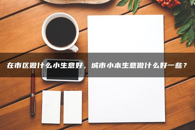 在市区做什么小生意好，城市小本生意做什么好一些？