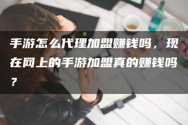 手游怎么代理加盟赚钱吗，现在网上的手游加盟真的赚钱吗？