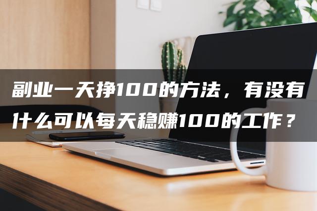 副业一天挣100的方法，有没有什么可以每天稳贝兼100的工作？