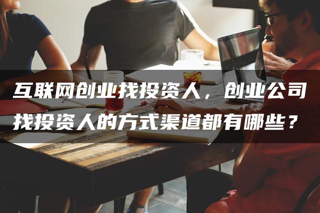 互联网创业找投资人，创业公司找投资人的方式渠道都有哪些？