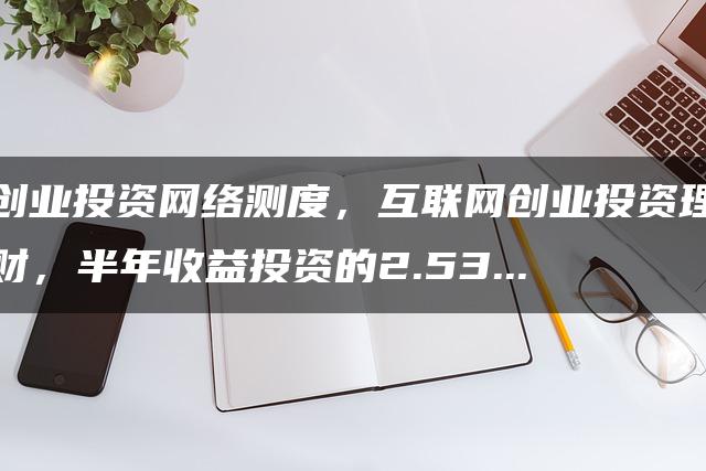 创业投资网络测度，互联网创业投资理财，半年收益投资的2.53…