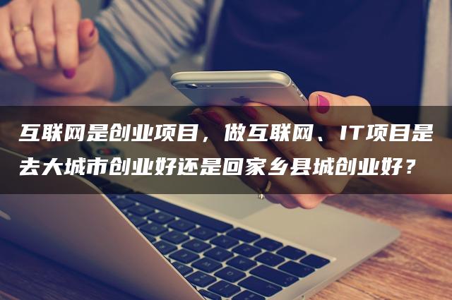 互联网是创业项目，做互联网、IT项目是去大城市创业好还是回家乡县城创业好？