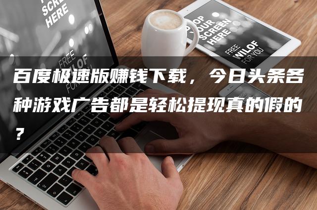 百度极速版赚钱下载，今日头条各种游戏广告都是轻松提现真的假的？