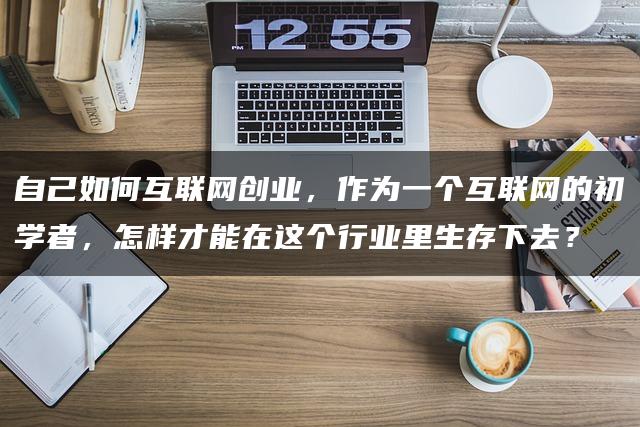 自己如何互联网创业，作为一个互联网的初学者，怎样才能在这个行业里生存下去？