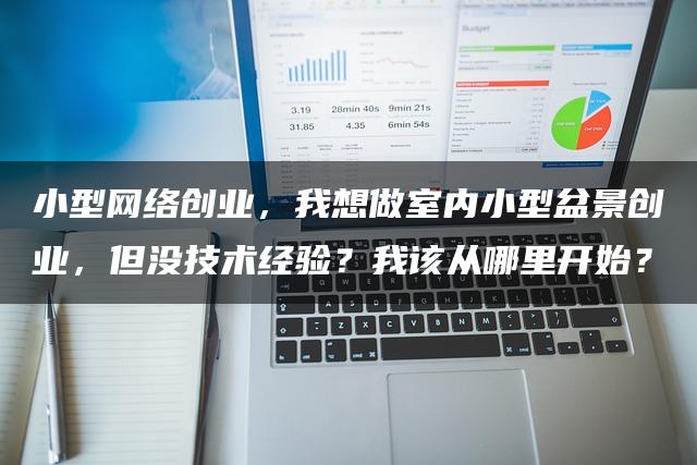 小型网络创业，我想做室内小型盆景创业，但没技术经验？我该从哪里开始？