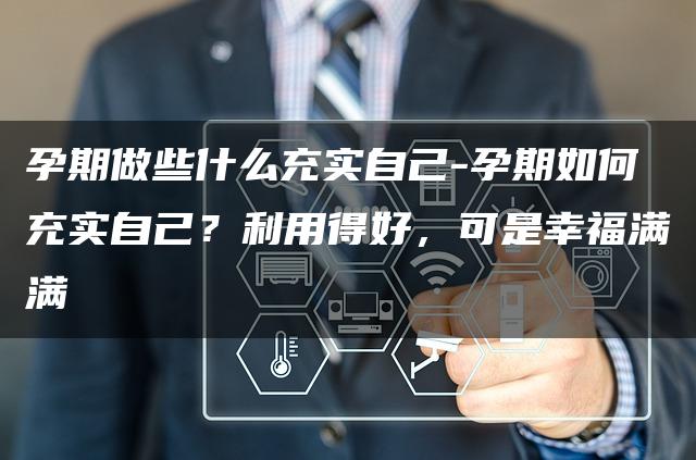 孕期做些什么充实自己-孕期如何充实自己？利用得好，可是幸福满满