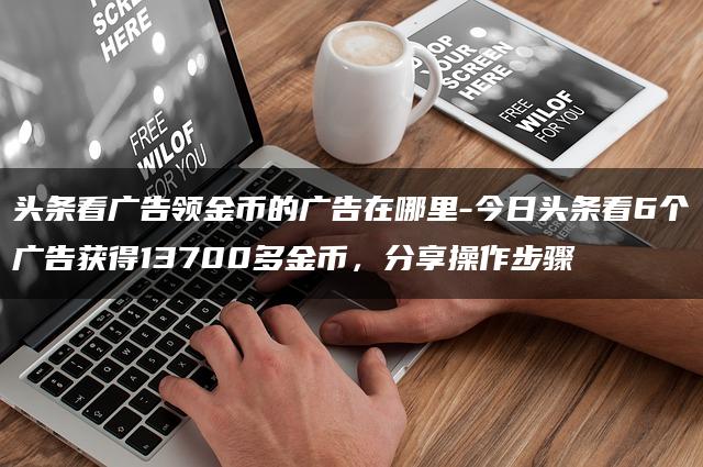 头条看广告领金币的广告在哪里-今日头条看6个广告获得13700多金币，分享操作步骤