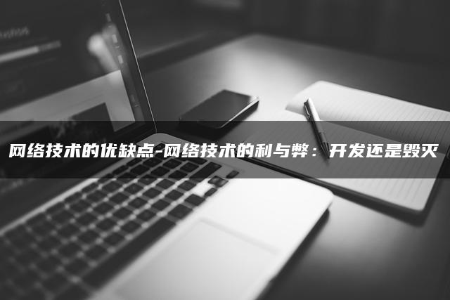 网络技术的优缺点-网络技术的利与弊：开发还是毁灭