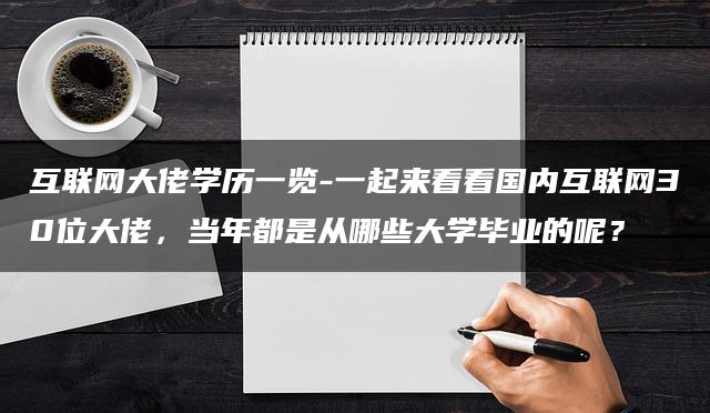 互联网大佬学历一览-一起来看看国内互联网30位大佬，当年都是从哪些大学毕业的呢？