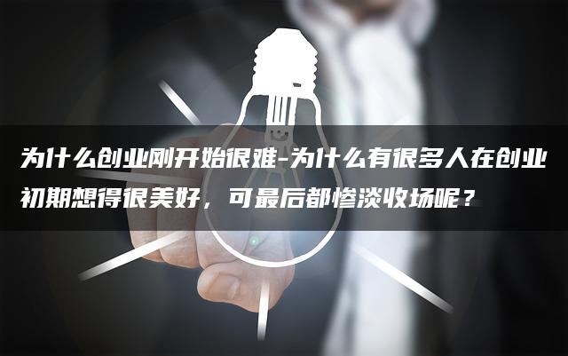 为什么创业刚开始很难-为什么有很多人在创业初期想得很美好，可最后都惨淡收场呢？