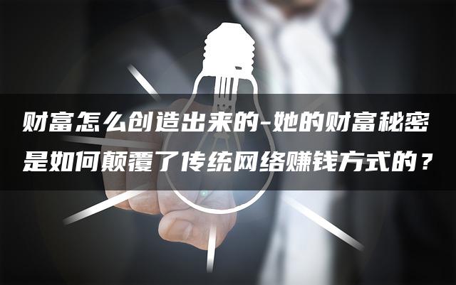 财富怎么创造出来的-她的财富秘密是如何颠覆了传统网络赚钱方式的？