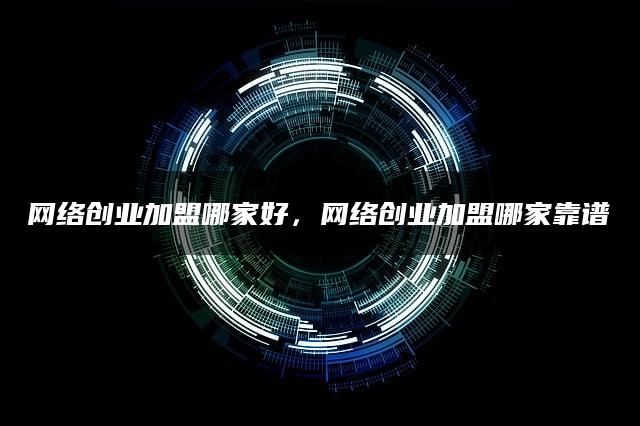 网络创业加盟哪家好，网络创业加盟哪家靠谱