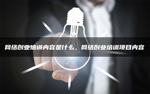 网络创业培训内容是什么，网络创业培训项目内容