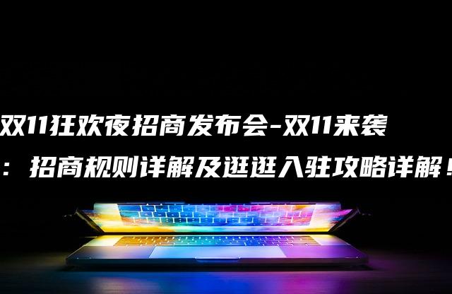 双11狂欢夜招商发布会-双11来袭：招商规则详解及逛逛入驻攻略详解！