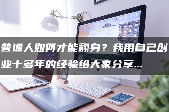 普通人如何才能翻身？我用自己创业十多年的经验给大家分享…