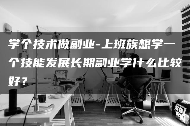 学个技术做副业-上班族想学一个技能发展长期副业学什么比较好？