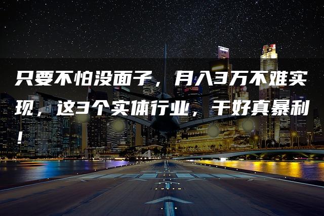 只要不怕没面子，月入3万不难实现，这3个实体行业，干好真暴利！