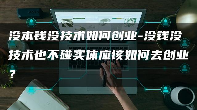 没本钱没技术如何创业-没钱没技术也不碰实体应该如何去创业？