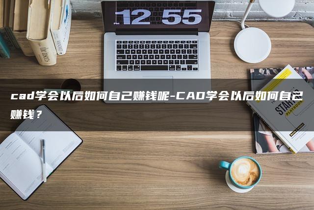 cad学会以后如何自己赚钱呢-CAD学会以后如何自己赚钱？