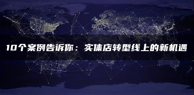 10个案例告诉你：实体店转型线上的新机遇