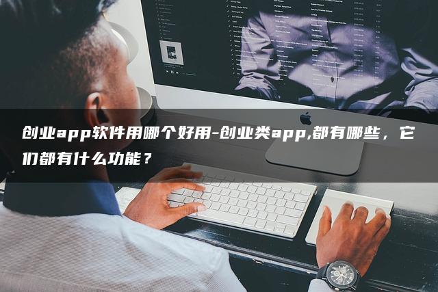 创业app软件用哪个好用-创业类app,都有哪些，它们都有什么功能？