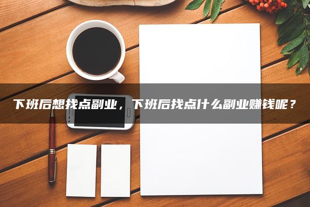 下班后想找点副业，下班后找点什么副业赚钱呢？