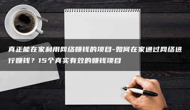 真正能在家利用网络赚钱的项目-如何在家通过网络进行赚钱？15个真实有效的赚钱项目