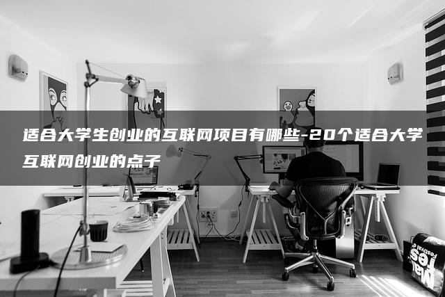 适合大学生创业的互联网项目有哪些-20个适合大学互联网创业的点子