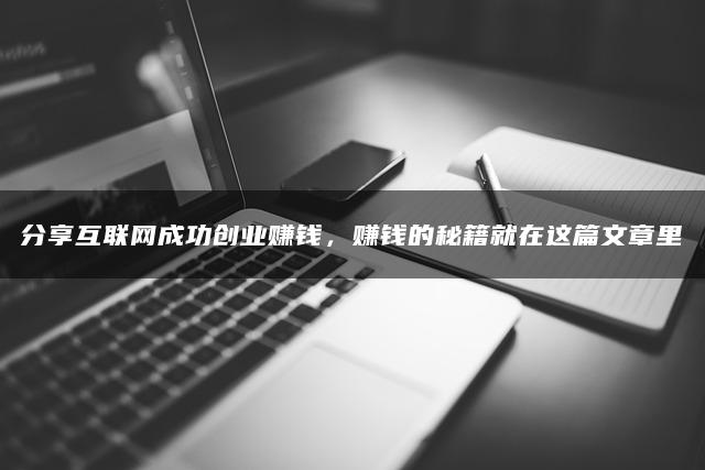 分享互联网成功创业赚钱，赚钱的秘籍就在这篇文章里