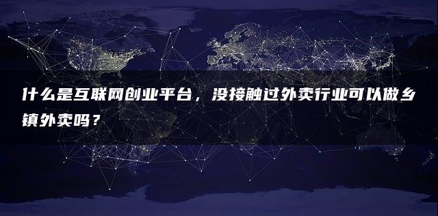 什么是互联网创业平台，没接触过外卖行业可以做乡镇外卖吗？