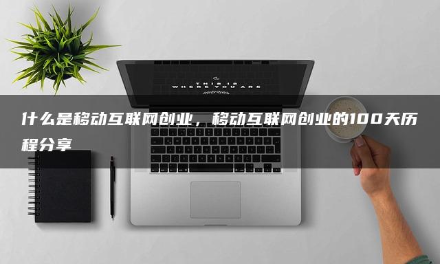 什么是移动互联网创业，移动互联网创业的100天历程分享