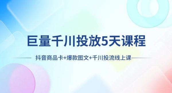 巨量千川投放5天课程：抖音商品卡 爆款图文 千川投流线上课