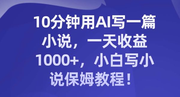 10分钟用AI写一篇小说，一天收益1000 ，小白写小说保姆教程！