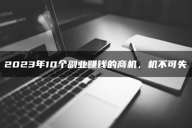 2023年10个副业赚钱的商机，机不可失