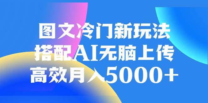 图文冷门新玩法，搭配AI轻松上传，高效月入5000