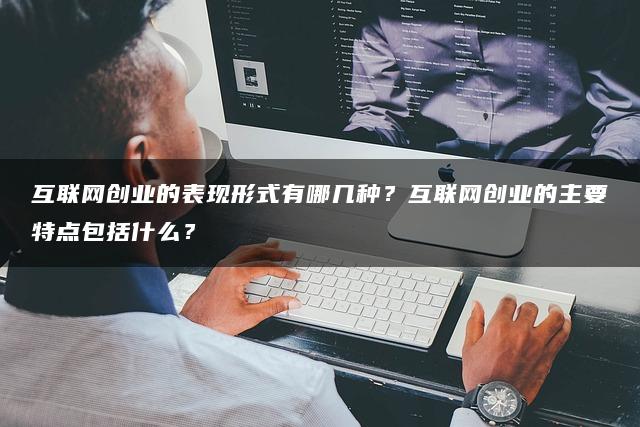 互联网创业的表现形式有哪几种？互联网创业的主要特点包括什么？