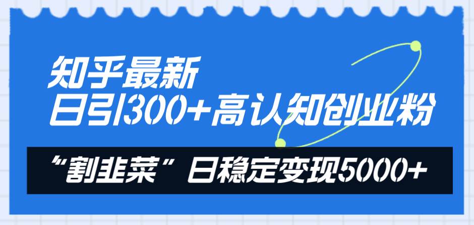 知乎最新日引300 高认知创业粉，“割韭菜”日稳定变现5000