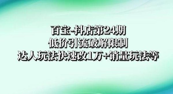 百宝-抖店第24期：低价引流破解限制，达人玩法快速改1万 销量玩法等