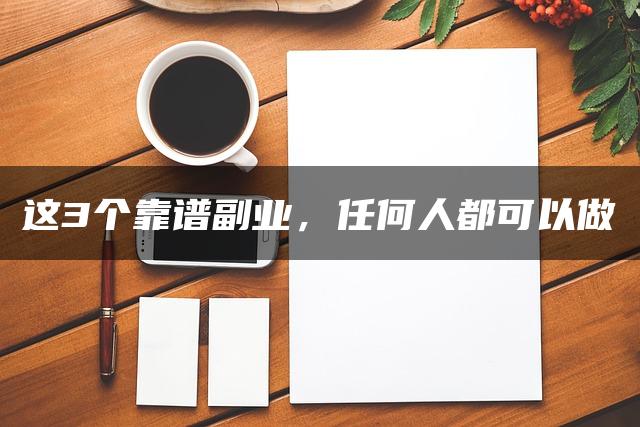 这3个靠谱副业，任何人都可以做