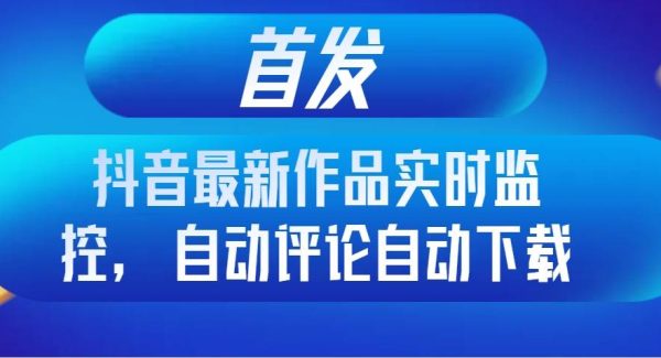 首发抖音最新作品实时监控，自动评论自动下载