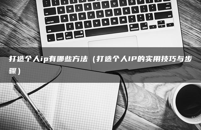 打造个人ip有哪些方法（打造个人IP的实用技巧与步骤）