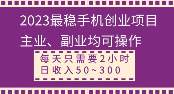 2023最稳手机创业项目，主业、副业均可操作，每天只需2小时，日收入50~300