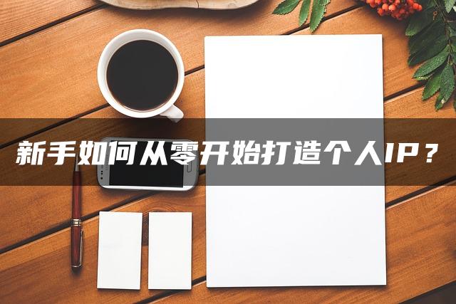 新手如何从零开始打造个人IP？